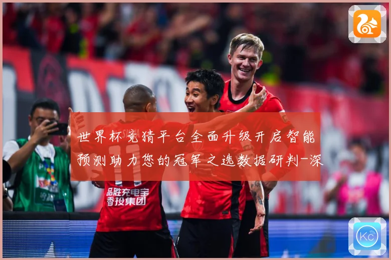 世界杯竞猜平台全面升级开启智能预测助力您的冠军之选数据研判-深度解析