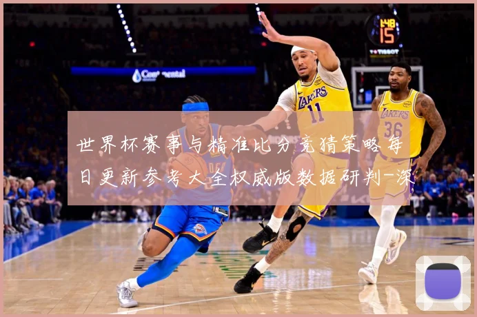 世界杯赛事与精准比分竞猜策略每日更新参考大全权威版数据研判-深度解析