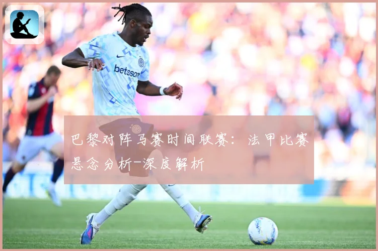 巴黎对阵马赛时间联赛：法甲比赛悬念分析-深度解析