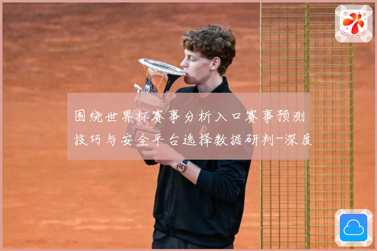 围绕世界杯赛事分析入口赛事预测技巧与安全平台选择数据研判-深度解析