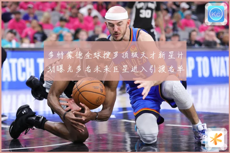 多特蒙德全球搜罗顶级天才新星计划曝光多名未来巨星进入引援名单数据研判-深度解析
