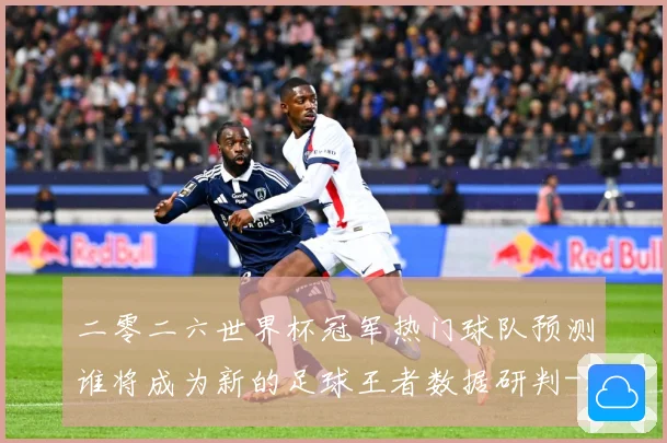 二零二六世界杯冠军热门球队预测谁将成为新的足球王者数据研判-深度解析