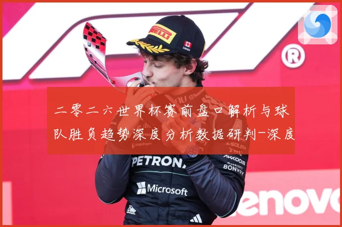 二零二六世界杯赛前盘口解析与球队胜负趋势深度分析数据研判-深度解析