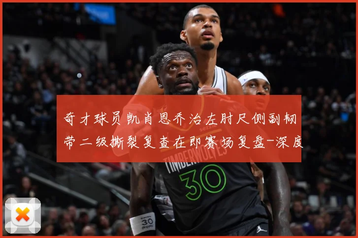 奇才球员凯肖恩乔治左肘尺侧副韧带二级撕裂复查在即赛场复盘-深度解析