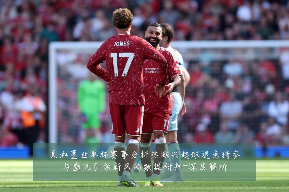 美加墨世界杯赛事分析热潮兴起球迷竞猜参与盛况引领新风尚数据研判-深度解析