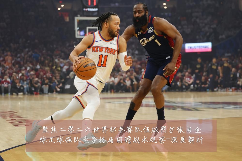 聚焦二零二六世界杯参赛队伍版图扩张与全球足球强队竞争格局前瞻战术观察-深度解析