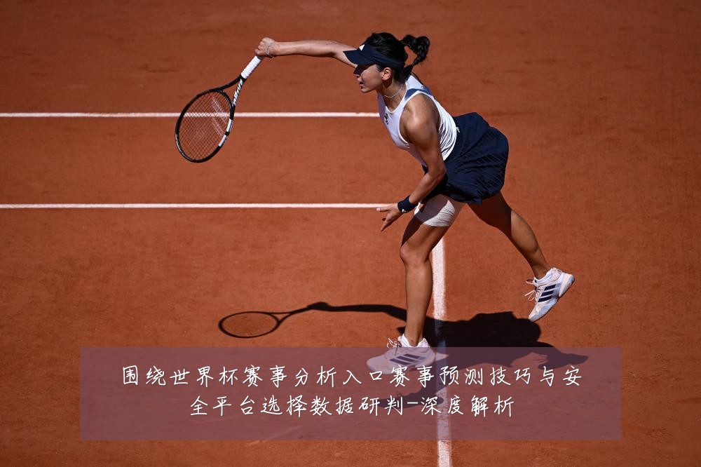 围绕世界杯赛事分析入口赛事预测技巧与安全平台选择数据研判-深度解析