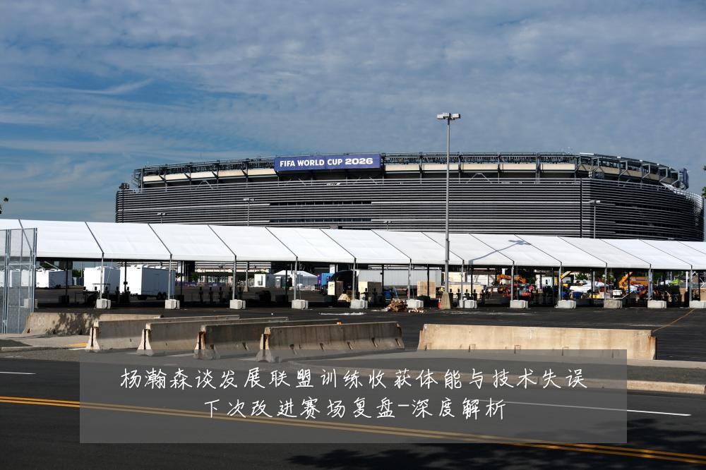 杨瀚森谈发展联盟训练收获体能与技术失误下次改进赛场复盘-深度解析