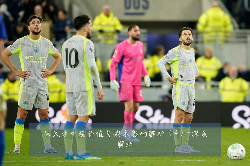 从天才中场价值与战术影响解析(4)-深度解析