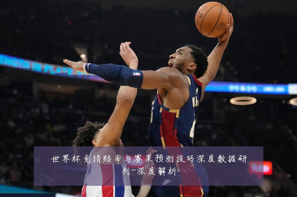 世界杯竞猜赔率与赛果预测技巧深度数据研判-深度解析